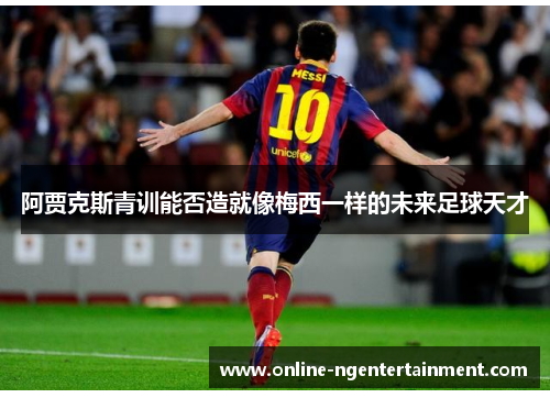阿贾克斯青训能否造就像梅西一样的未来足球天才 阿贾克斯青训能否造就像梅西一样的未来足球天才