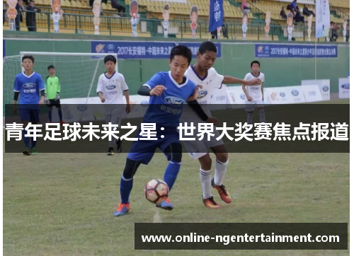 青年足球未来之星：世界大奖赛焦点报道