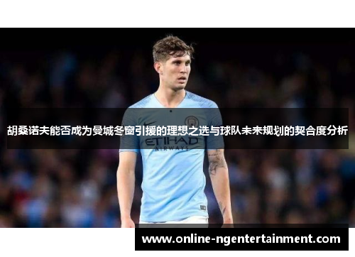 胡桑诺夫能否成为曼城冬窗引援的理想之选与球队未来规划的契合度分析 胡桑诺夫能否成为曼城冬窗引援的理想之选与球队未来规划的契合度分析