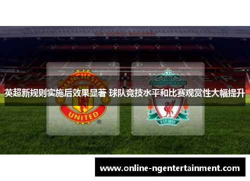 英超新规则实施后效果显著 球队竞技水平和比赛观赏性大幅提升