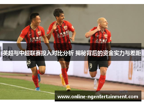 英超与中超联赛投入对比分析 揭秘背后的资金实力与差距