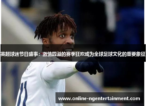 英超球迷节日盛事：激情四溢的赛季狂欢成为全球足球文化的重要象征