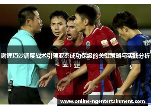 谢晖巧妙调度战术引领亚泰成功保级的关键策略与实践分析