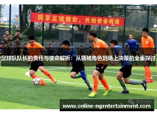 足球队队长的责任与使命解析:从领袖角色到场上决策的全面探讨 足球队队长的责任与使命解析:从领袖角色到场上决策的全面探讨