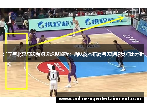 辽宁与北京总决赛对决深度解析：两队战术布局与关键球员对比分析