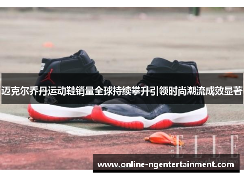 迈克尔乔丹运动鞋销量全球持续攀升引领时尚潮流成效显著