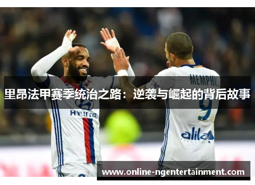 里昂法甲赛季统治之路：逆袭与崛起的背后故事