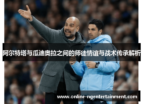 阿尔特塔与瓜迪奥拉之间的师徒情谊与战术传承解析