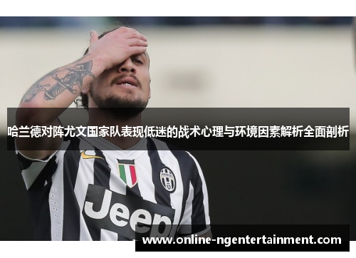 哈兰德对阵尤文国家队表现低迷的战术心理与环境因素解析全面剖析