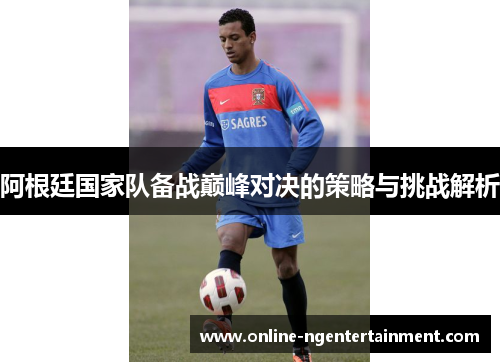 阿根廷国家队备战巅峰对决的策略与挑战解析 阿根廷国家队备战巅峰对决的策略与挑战解析