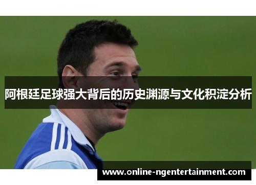 阿根廷足球强大背后的历史渊源与文化积淀分析 阿根廷足球强大背后的历史渊源与文化积淀分析