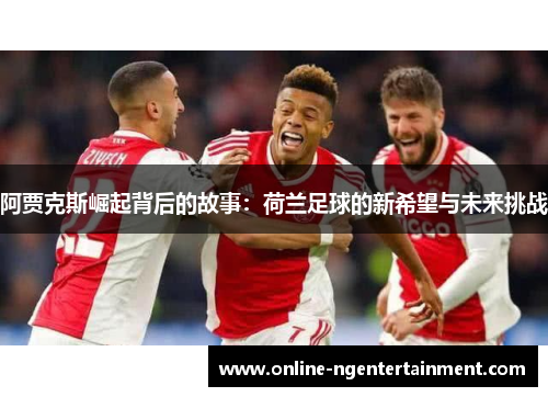 阿贾克斯崛起背后的故事:荷兰足球的新希望与未来挑战 阿贾克斯崛起背后的故事:荷兰足球的新希望与未来挑战