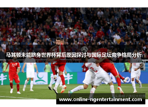 马其顿未能跻身世界杯背后原因探讨与国际足坛竞争格局分析