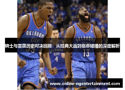 骑士与雷霆历史对决回顾:从经典大战到宿命碰撞的深度解析 骑士与雷霆历史对决回顾:从经典大战到宿命碰撞的深度解析