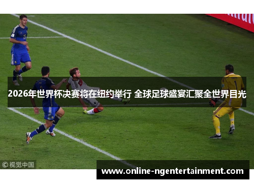 2026年世界杯决赛将在纽约举行 全球足球盛宴汇聚全世界目光