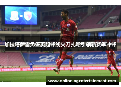 加拉塔萨雷免签英超锋线尖刀扎哈引领新赛季冲锋