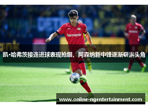 凯·哈弗茨接连进球表现抢眼,阿森纳新中锋逐渐崭露头角 凯·哈弗茨接连进球表现抢眼,阿森纳新中锋逐渐崭露头角