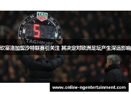 坎塞洛加盟沙特联赛引关注 其决定对欧洲足坛产生深远影响