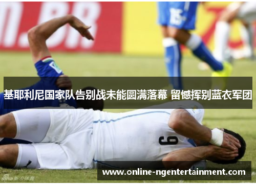 基耶利尼国家队告别战未能圆满落幕 留憾挥别蓝衣军团